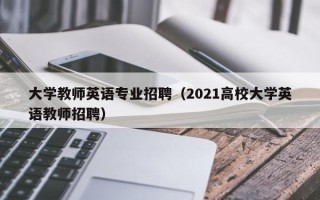 大学教师英语专业招聘（2021高校大学英语教师招聘）