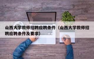 山西大学教师招聘应聘条件（山西大学教师招聘应聘条件及要求）