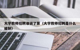 大学教师招聘谁说了算（大学教师招聘是什么编制）
