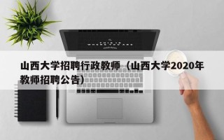 山西大学招聘行政教师（山西大学2020年教师招聘公告）