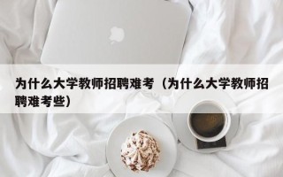 为什么大学教师招聘难考（为什么大学教师招聘难考些）