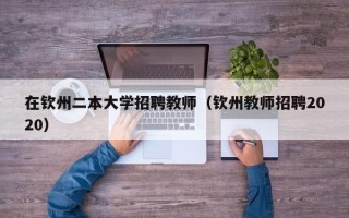 在钦州二本大学招聘教师（钦州教师招聘2020）