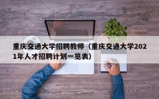 重庆交通大学招聘教师（重庆交通大学2021年人才招聘计划一览表）