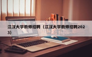江汉大学教师招聘（江汉大学教师招聘2023）