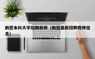 鹤壁本科大学招聘教师（鹤壁最新招聘教师信息）