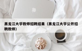 黑龙江大学教师招聘结果（黑龙江大学公开招聘教师）