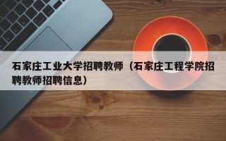 石家庄工业大学招聘教师（石家庄工程学院招聘教师招聘信息）