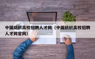 中国纺织高校招聘人才网（中国纺织高校招聘人才网官网）
