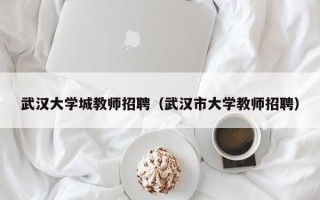 武汉大学城教师招聘（武汉市大学教师招聘）