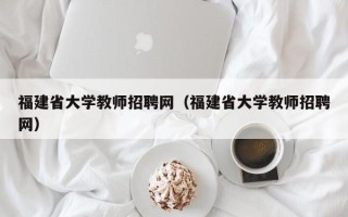 福建省大学教师招聘网（福建省大学教师招聘网）