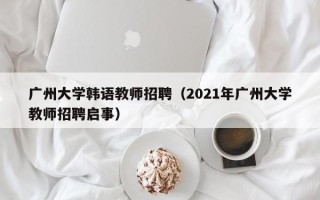 广州大学韩语教师招聘（2021年广州大学教师招聘启事）