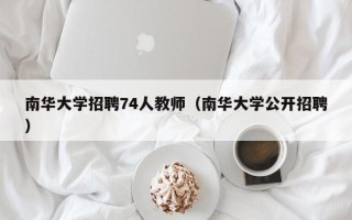 南华大学招聘74人教师（南华大学公开招聘）