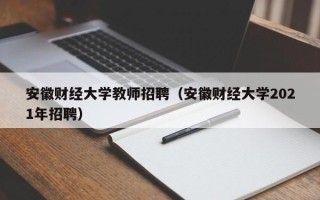 安徽财经大学教师招聘（安徽财经大学2021年招聘）