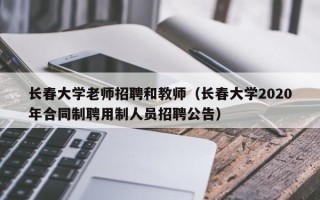 长春大学老师招聘和教师（长春大学2020年合同制聘用制人员招聘公告）