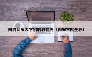 国内网安大学招聘教师吗（网安学院全称）