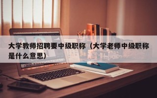 大学教师招聘要中级职称（大学老师中级职称是什么意思）