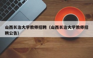 山西长治大学教师招聘（山西长治大学教师招聘公告）
