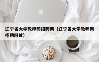 辽宁省大学教师网招聘网（辽宁省大学教师网招聘网址）