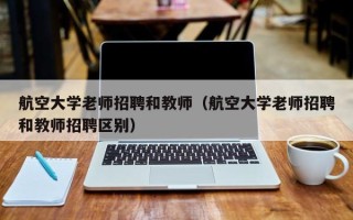 航空大学老师招聘和教师（航空大学老师招聘和教师招聘区别）