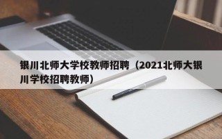 银川北师大学校教师招聘（2021北师大银川学校招聘教师）