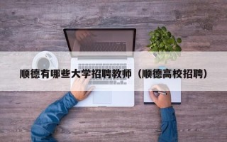 顺德有哪些大学招聘教师（顺德高校招聘）