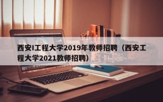 西安I工程大学2019年教师招聘（西安工程大学2021教师招聘）