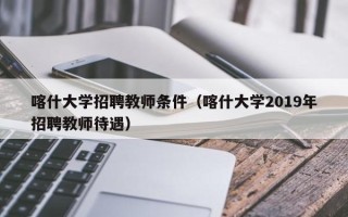 喀什大学招聘教师条件（喀什大学2019年招聘教师待遇）