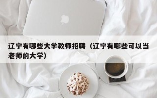辽宁有哪些大学教师招聘（辽宁有哪些可以当老师的大学）