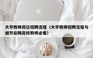 大学教师岗位招聘流程（大学教师招聘流程与细节应聘高校教师必看）