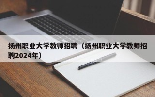 扬州职业大学教师招聘（扬州职业大学教师招聘2024年）