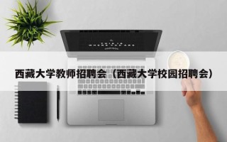 西藏大学教师招聘会（西藏大学校园招聘会）