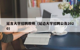 延吉大学招聘教师（延边大学招聘公告2020）