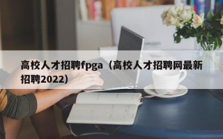 高校人才招聘fpga（高校人才招聘网最新招聘2022）