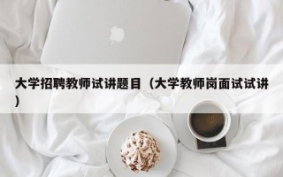 大学招聘教师试讲题目（大学教师岗面试试讲）