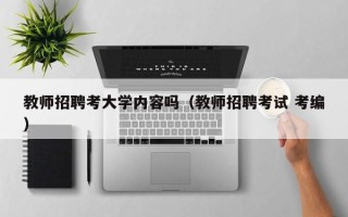 教师招聘考大学内容吗（教师招聘考试 考编）