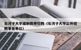 石河子大学编制教师招聘（石河子大学公开招聘事业单位）
