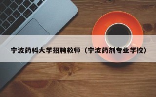 宁波药科大学招聘教师（宁波药剂专业学校）