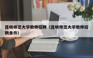昆明师范大学教师招聘（昆明师范大学教师招聘条件）
