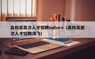 高校高层次人才招聘nature（高校高层次人才招聘鸿飞）