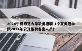 2024宁夏师范大学教师招聘（宁夏师范学院2021年公开招聘备案人员）