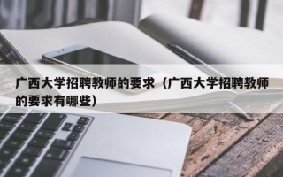 广西大学招聘教师的要求（广西大学招聘教师的要求有哪些）