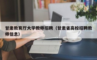甘肃教育厅大学教师招聘（甘肃省高校招聘教师信息）