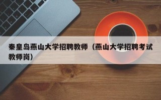 秦皇岛燕山大学招聘教师（燕山大学招聘考试教师岗）