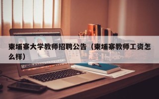 柬埔寨大学教师招聘公告（柬埔寨教师工资怎么样）