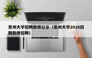 常州大学招聘教师公示（常州大学2020招聘教师招聘）