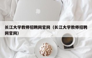 长江大学教师招聘网官网（长江大学教师招聘网官网）