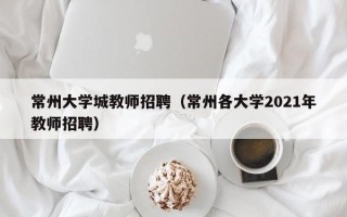 常州大学城教师招聘（常州各大学2021年教师招聘）