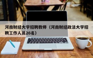 河南财经大学招聘教师（河南财经政法大学招聘工作人员26名）