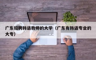 广东招聘韩语教师的大学（广东有韩语专业的大专）