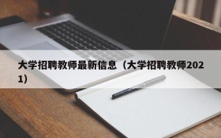 大学招聘教师最新信息（大学招聘教师2021）